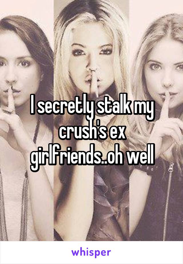 I secretly stalk my crush's ex girlfriends..oh well