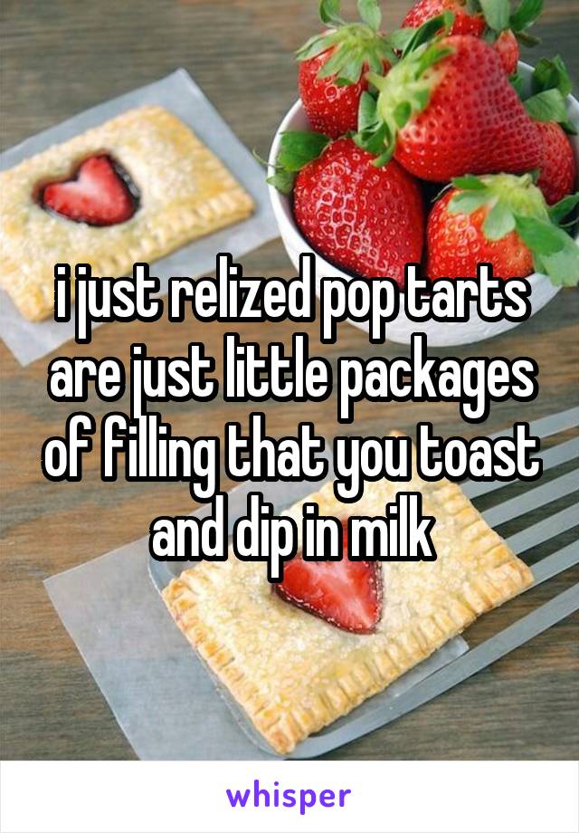 i just relized pop tarts are just little packages of filling that you toast and dip in milk