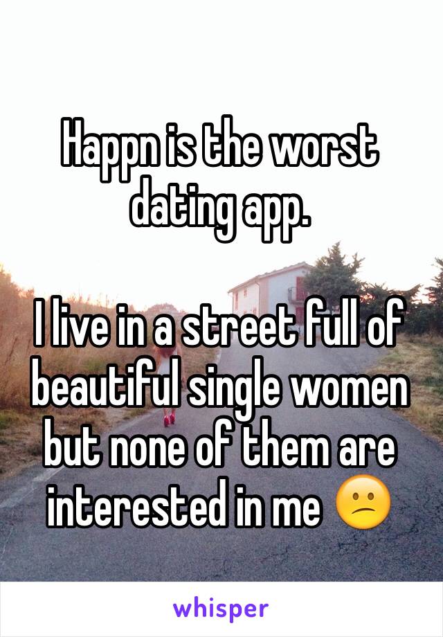 Happn is the worst dating app. 

I live in a street full of beautiful single women but none of them are interested in me 😕