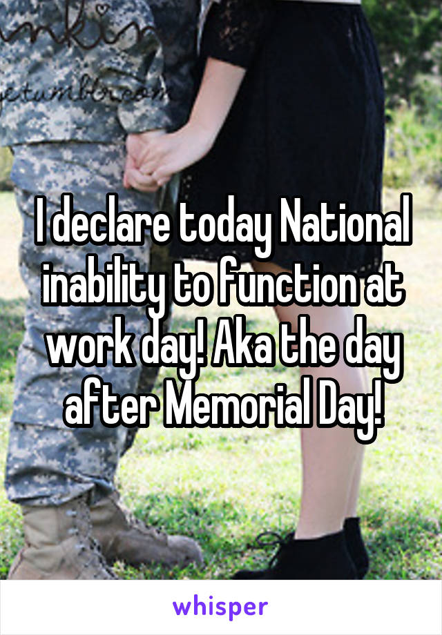 I declare today National inability to function at work day! Aka the day after Memorial Day!