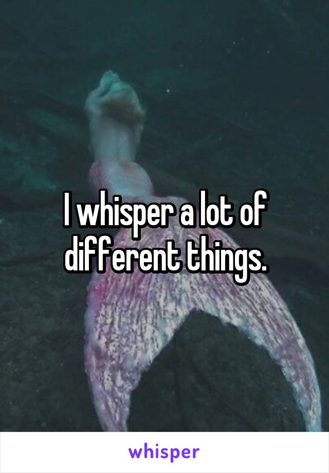 I whisper a lot of different things.