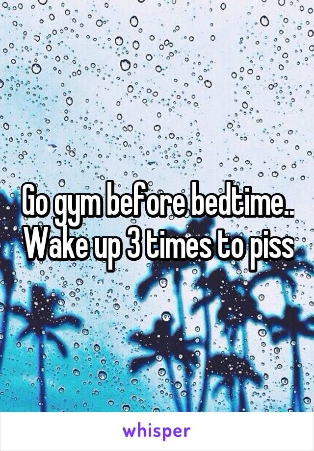 Go gym before bedtime.. Wake up 3 times to piss