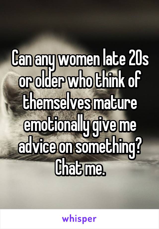 Can any women late 20s or older who think of themselves mature emotionally give me advice on something? Chat me.