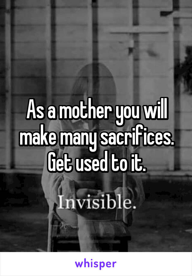 As a mother you will make many sacrifices. Get used to it.