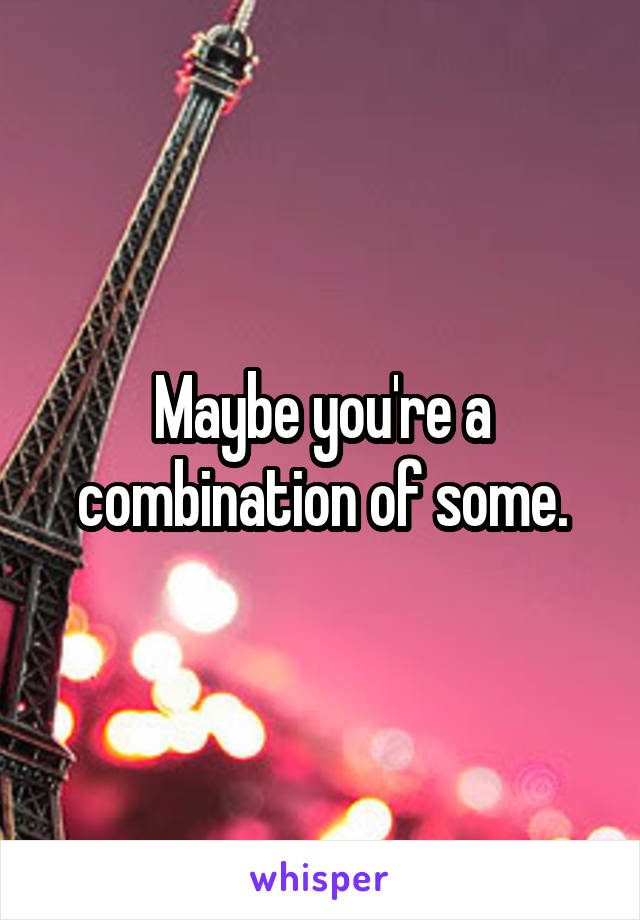 Maybe you're a combination of some.