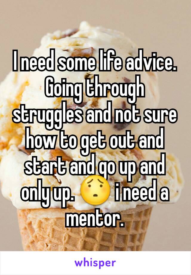 I need some life advice. Going through struggles and not sure how to get out and start and go up and only up. 😯 i need a mentor.