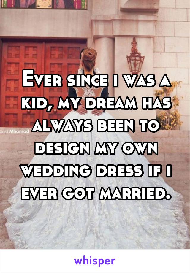 Ever since i was a kid, my dream has always been to design my own wedding dress if i ever got married.