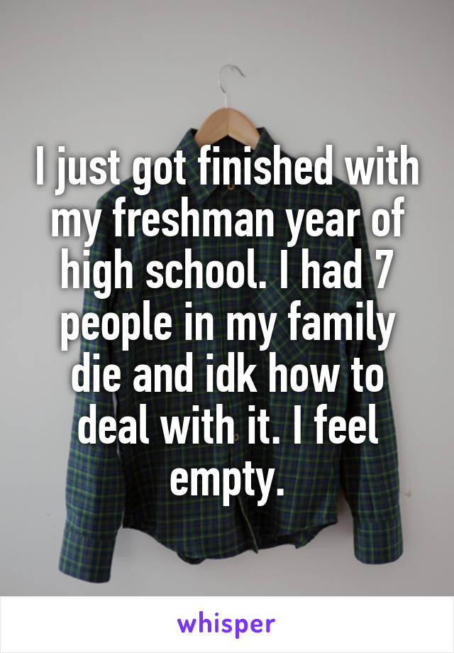 I just got finished with my freshman year of high school. I had 7 people in my family die and idk how to deal with it. I feel empty.