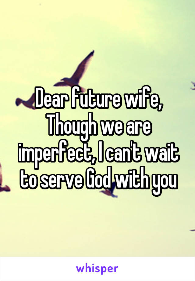 Dear future wife,
Though we are imperfect, I can't wait to serve God with you
