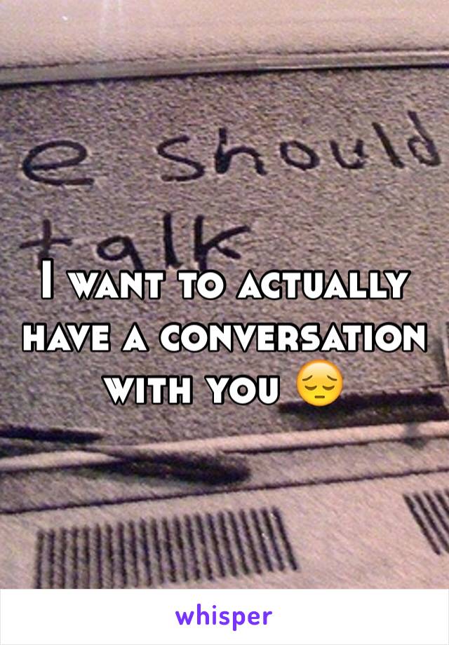 I want to actually have a conversation with you ðŸ˜”