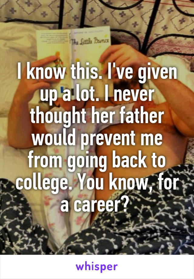 I know this. I've given up a lot. I never thought her father would prevent me from going back to college. You know, for a career? 