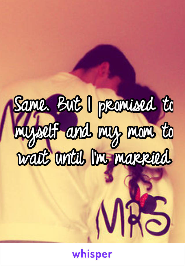 Same. But I promised to myself and my mom to wait until I'm married