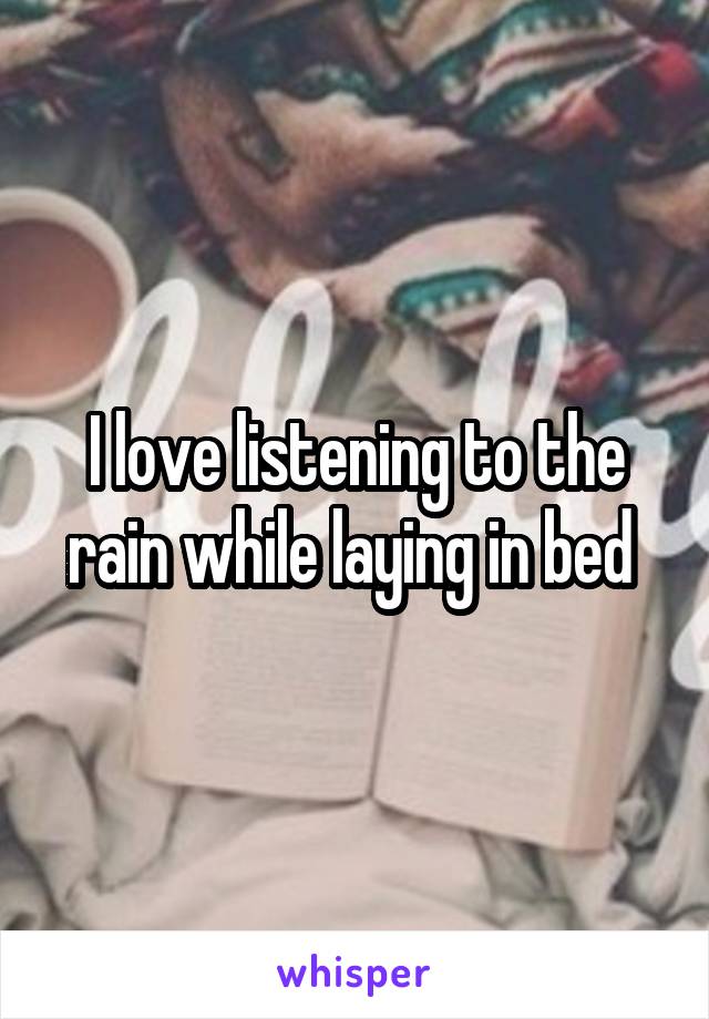 I love listening to the rain while laying in bed 