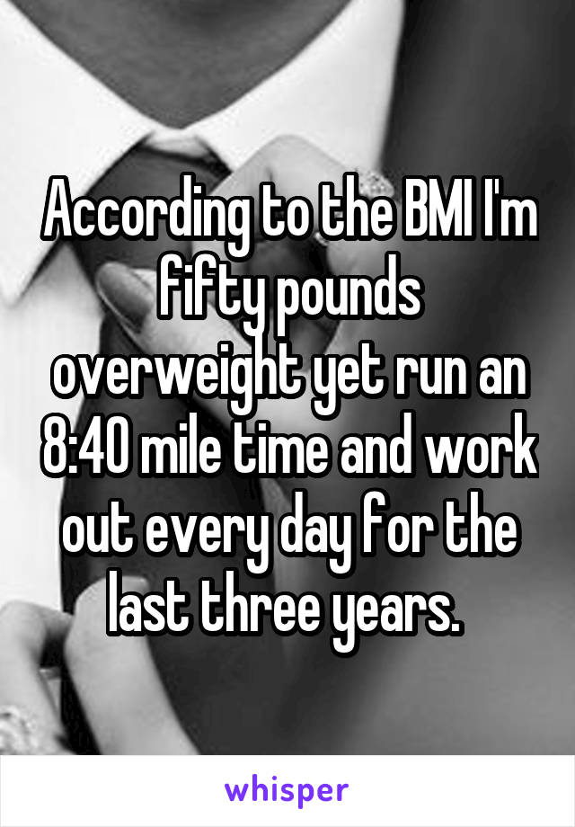 According to the BMI I'm fifty pounds overweight yet run an 8:40 mile time and work out every day for the last three years. 