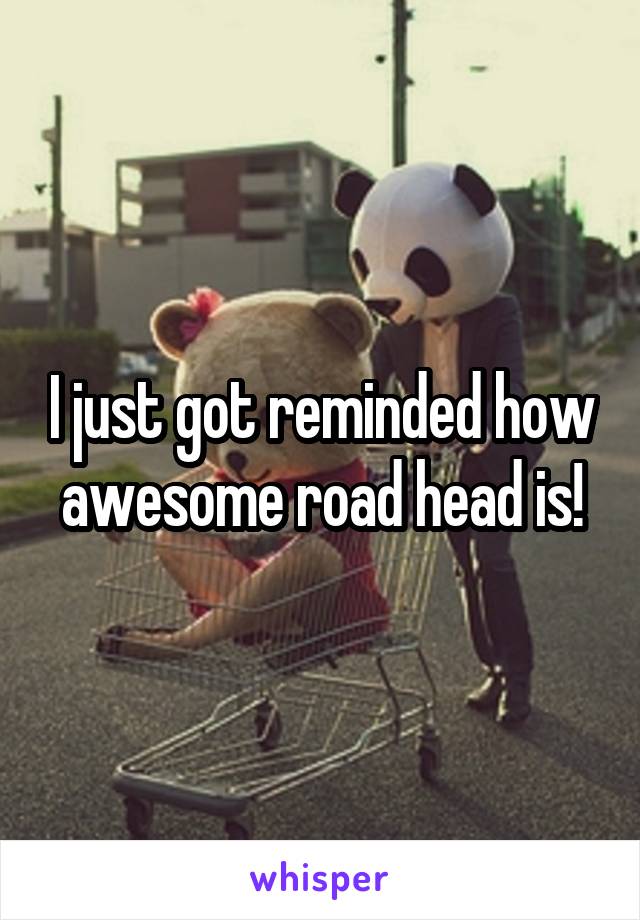 I just got reminded how awesome road head is!