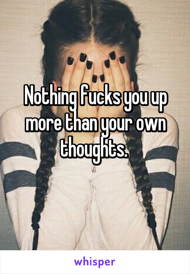 Nothing fucks you up more than your own thoughts. 
