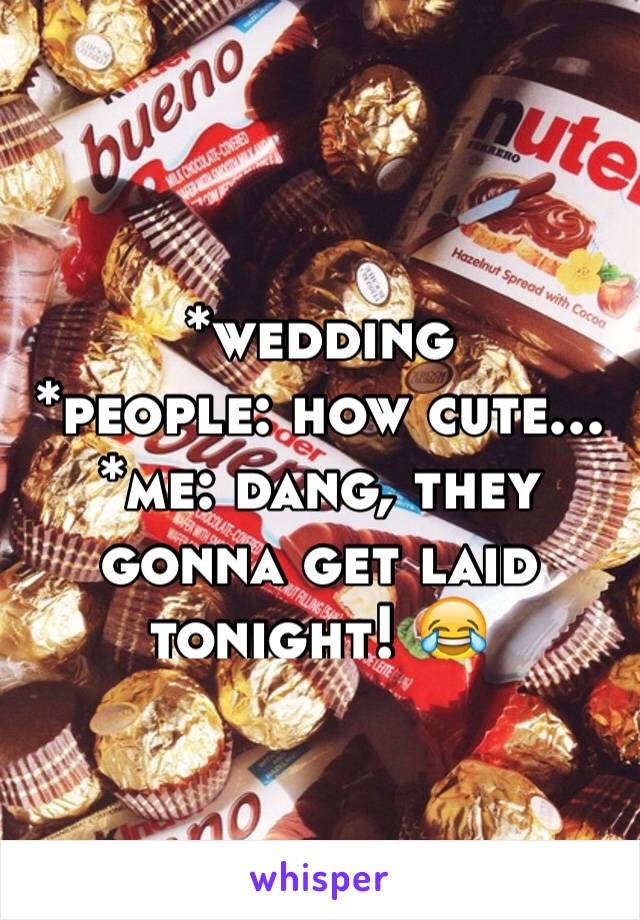 *wedding
*people: how cute...
*me: dang, they gonna get laid tonight! 😂