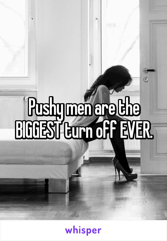 Pushy men are the BIGGEST turn off EVER.