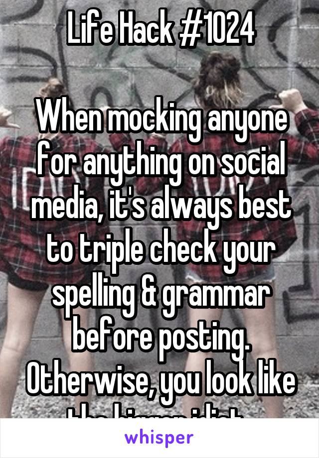 Life Hack #1024

When mocking anyone for anything on social media, it's always best to triple check your spelling & grammar before posting. Otherwise, you look like the bigger idiot. 