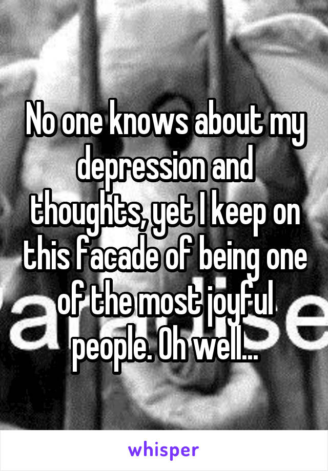 No one knows about my depression and thoughts, yet I keep on this facade of being one of the most joyful people. Oh well...