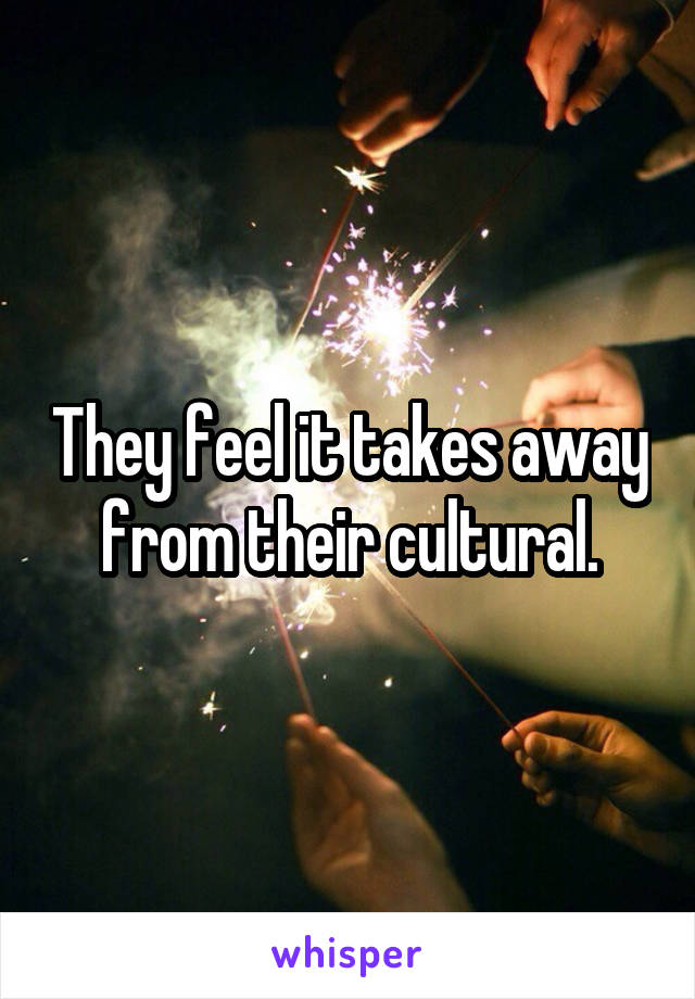 They feel it takes away from their cultural.