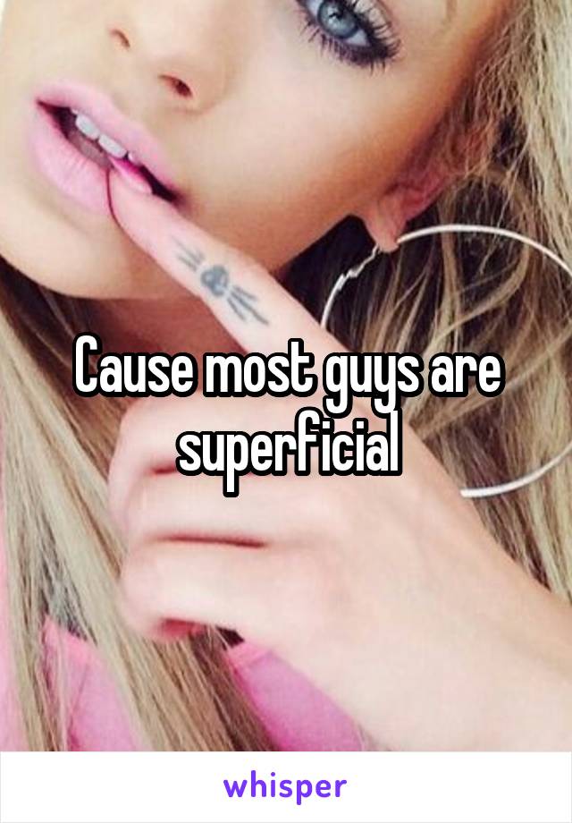 Cause most guys are superficial