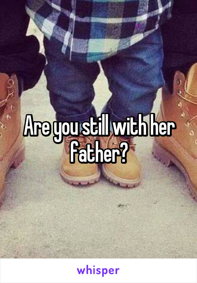 Are you still with her father?