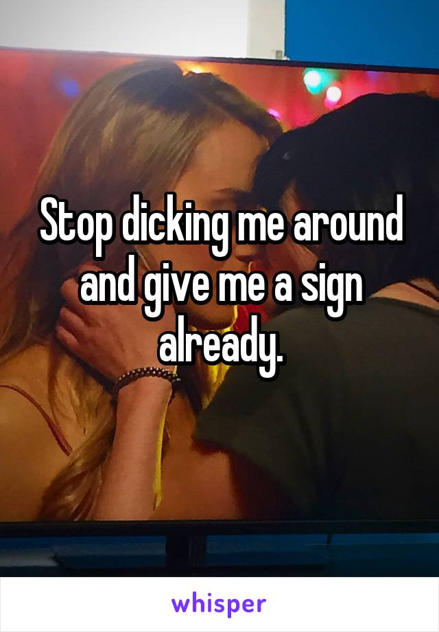 Stop dicking me around and give me a sign already.
