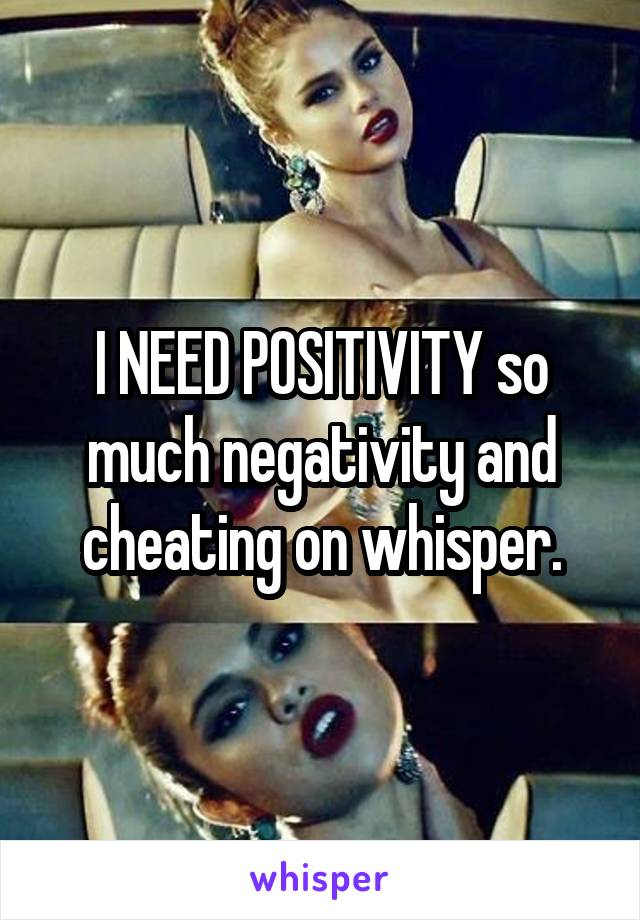 I NEED POSITIVITY so much negativity and cheating on whisper.