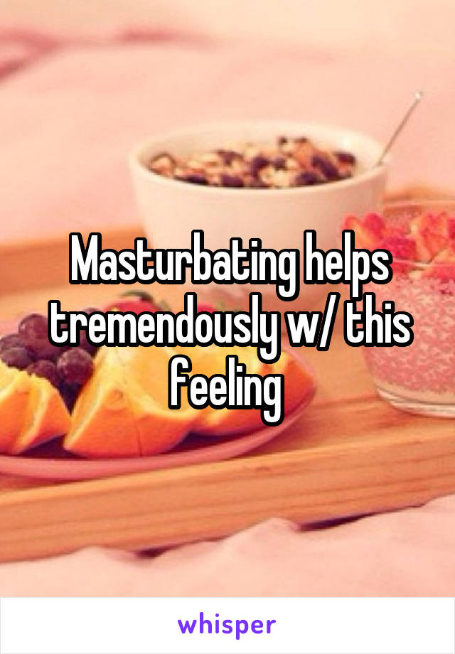 Masturbating helps tremendously w/ this feeling 