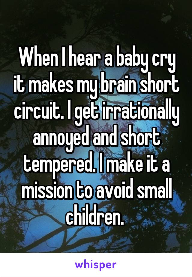 When I hear a baby cry it makes my brain short circuit. I get irrationally annoyed and short tempered. I make it a mission to avoid small children. 