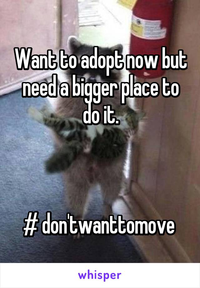 Want to adopt now but need a bigger place to do it.



# don'twanttomove 