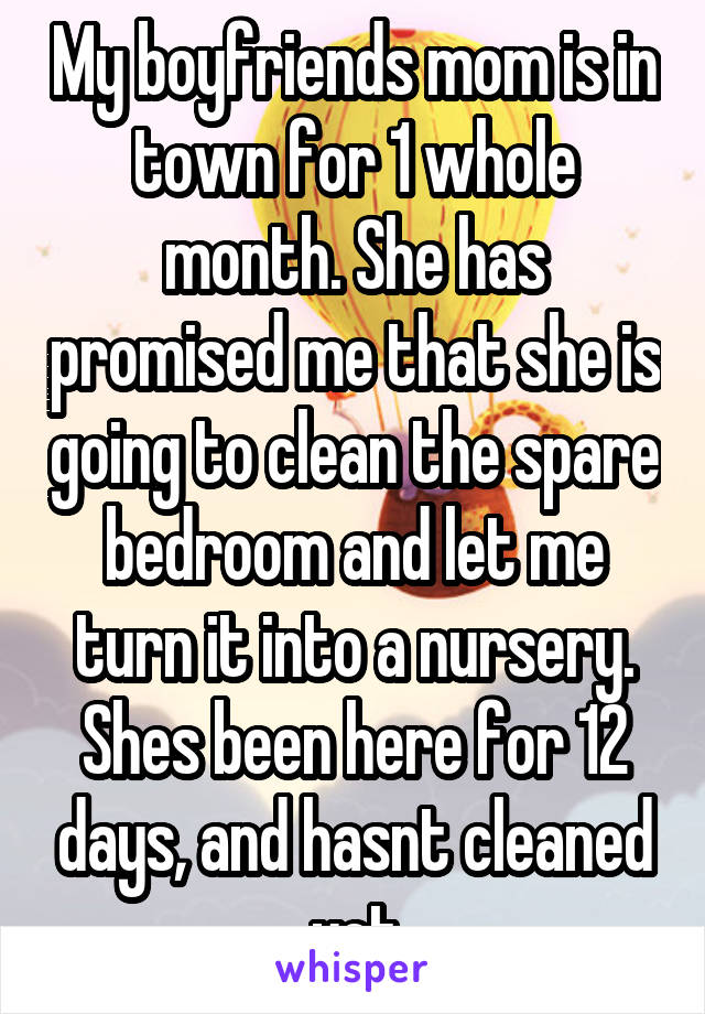 My boyfriends mom is in town for 1 whole month. She has promised me that she is going to clean the spare bedroom and let me turn it into a nursery. Shes been here for 12 days, and hasnt cleaned yet