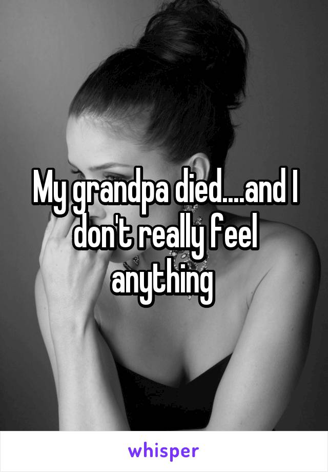 My grandpa died....and I don't really feel anything 