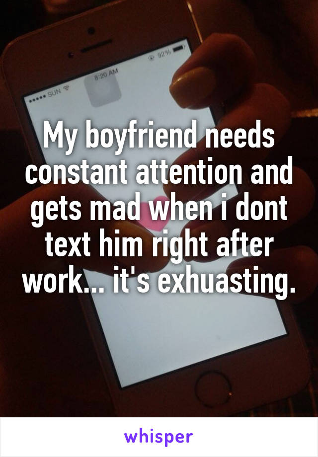 My boyfriend needs constant attention and gets mad when i dont text him right after work... it's exhuasting. 