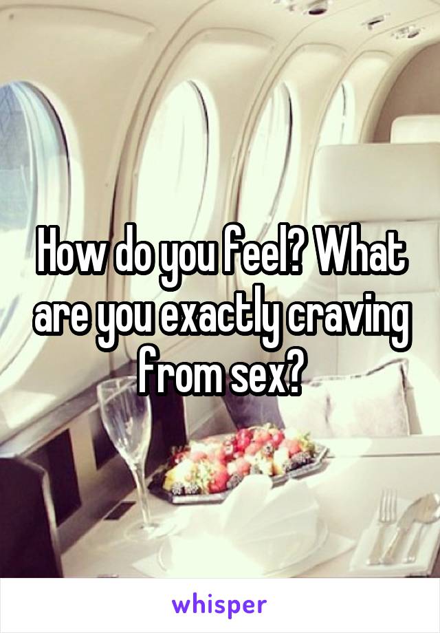 How do you feel? What are you exactly craving from sex?