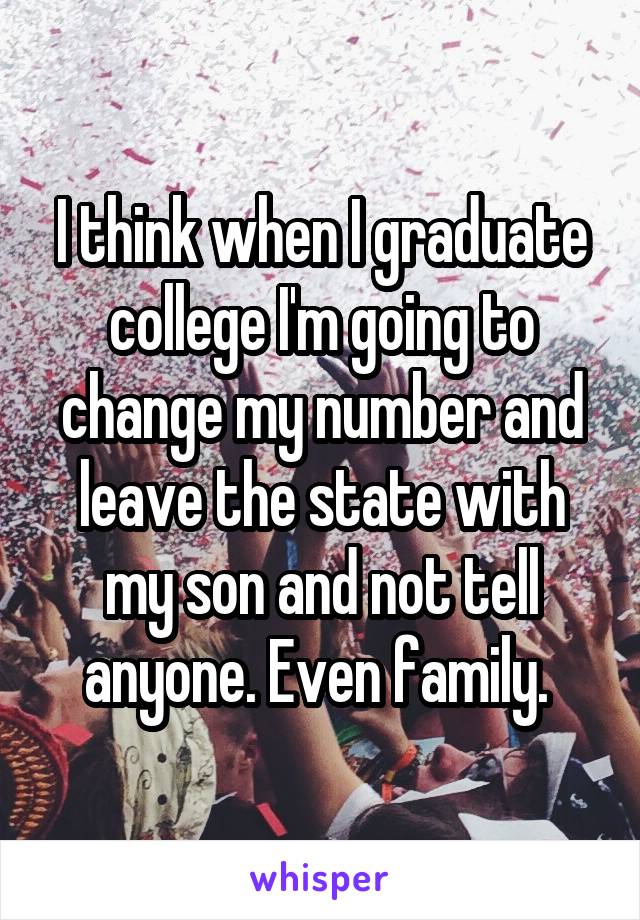I think when I graduate college I'm going to change my number and leave the state with my son and not tell anyone. Even family. 