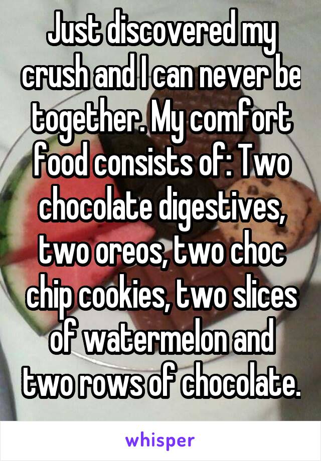 Just discovered my crush and I can never be together. My comfort food consists of: Two chocolate digestives, two oreos, two choc chip cookies, two slices of watermelon and two rows of chocolate. 