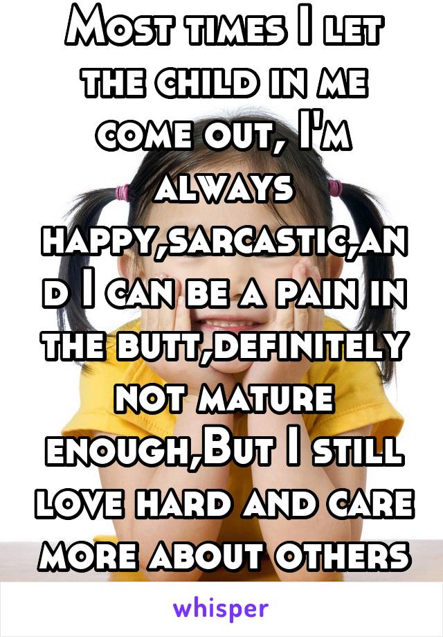 Most times I let the child in me come out, I'm always happy,sarcastic,and I can be a pain in the butt,definitely not mature enough,But I still love hard and care more about others than myslf