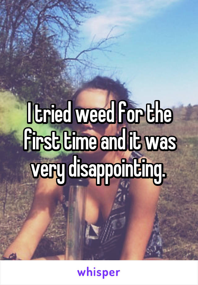 I tried weed for the first time and it was very disappointing. 