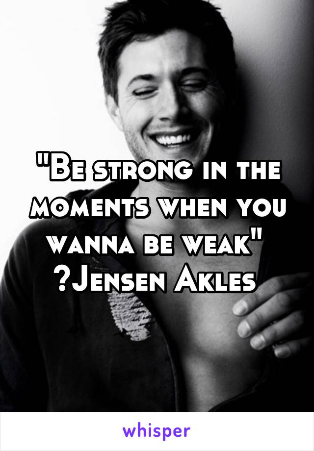 "Be strong in the moments when you wanna be weak" 
~Jensen Akles 