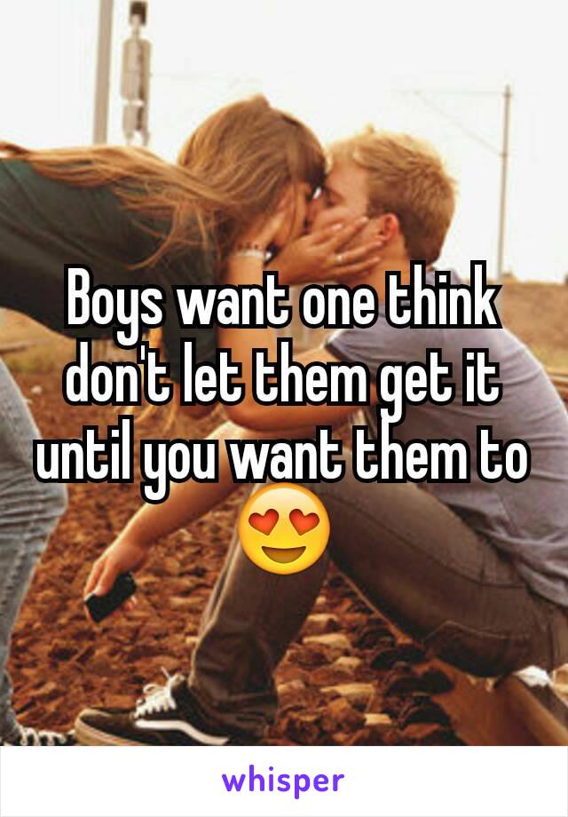 Boys want one think don't let them get it until you want them to 😍