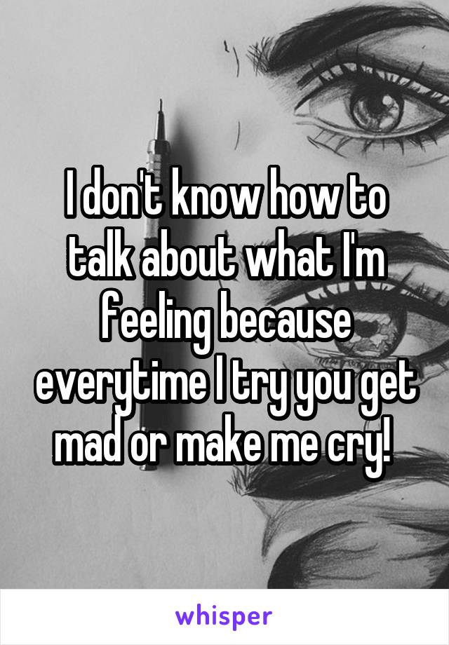 I don't know how to talk about what I'm feeling because everytime I try you get mad or make me cry! 