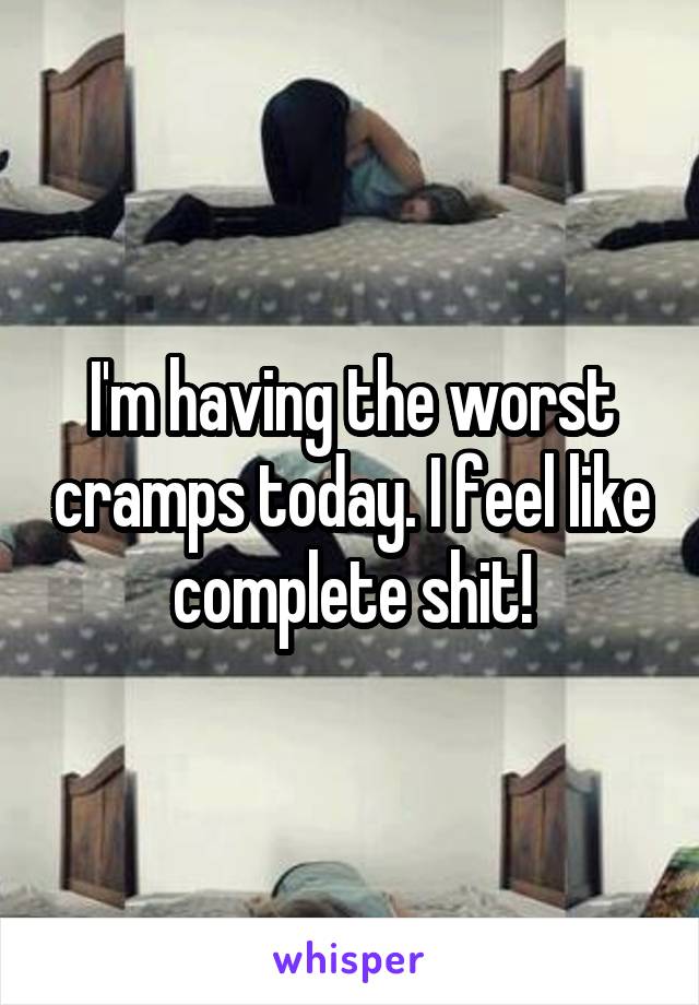 I'm having the worst cramps today. I feel like complete shit!