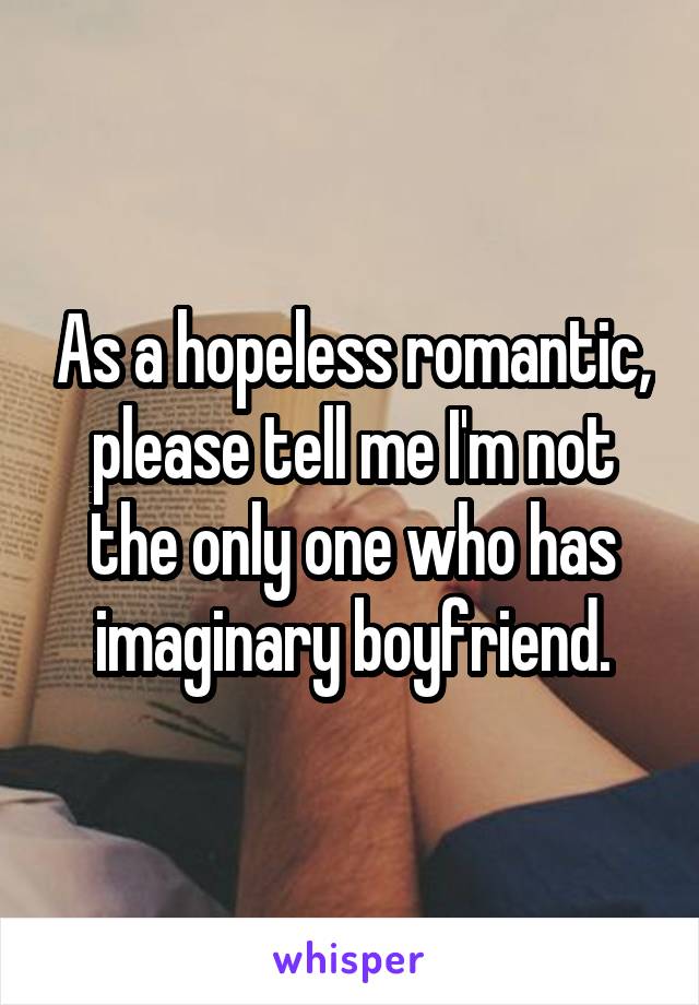 As a hopeless romantic, please tell me I'm not the only one who has imaginary boyfriend.