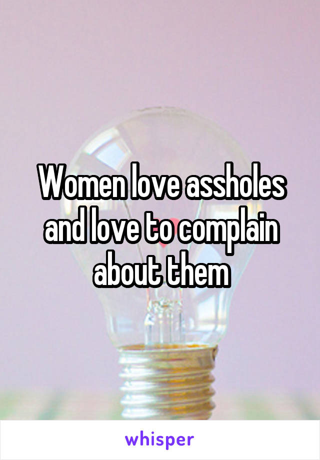 Women love assholes and love to complain about them