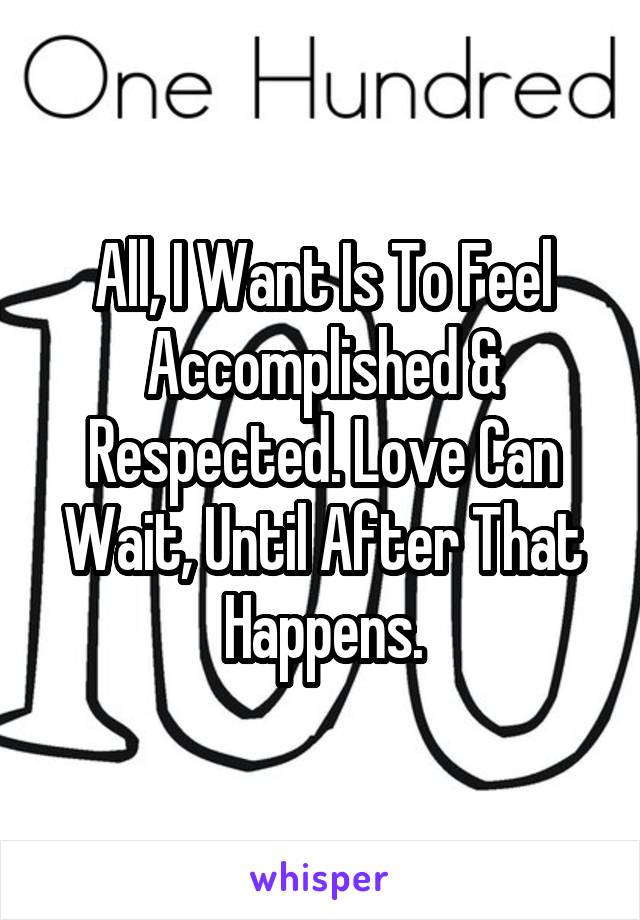 All, I Want Is To Feel Accomplished & Respected. Love Can Wait, Until After That Happens.