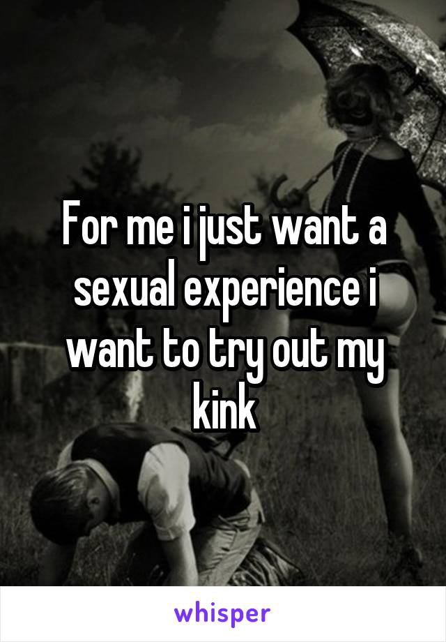 For me i just want a sexual experience i want to try out my kink