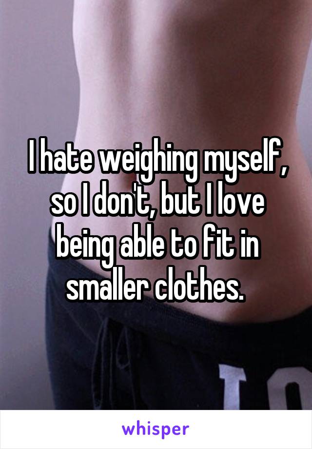 I hate weighing myself, so I don't, but I love being able to fit in smaller clothes. 