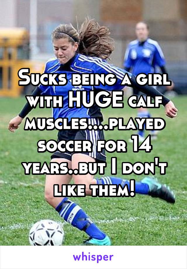 Sucks being a girl with HUGE calf muscles....played soccer for 14 years..but I don't like them!